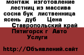 монтаж, изготовление лестниц из массива сосна,бук. лиственница, ясень, дуб.  › Цена ­ 50 000 - Ставропольский край, Пятигорск г. Авто » Услуги   